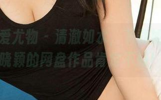 尤果网爱尤物 – 清澈如水，下载如风：芮晓颖的网盘作品肯定不赖！
