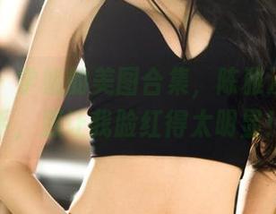 果团网 – 学姐的美图合集，陈雅漫请你收手，别让我脸红得太明显！